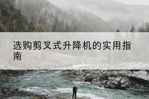 老河口剪叉式升降机怎么选-选购剪叉式升降机的实用指南