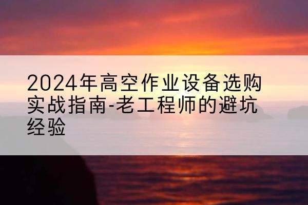 老河口高空作业升降机厂家推荐-2024年高空作业设备选购实战指南-老工程师的避坑经验