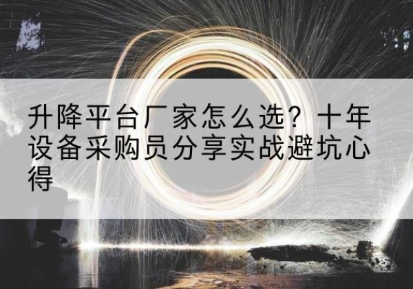 老河口升降平台厂家-怎么选？十年设备采购员分享实战避坑心得