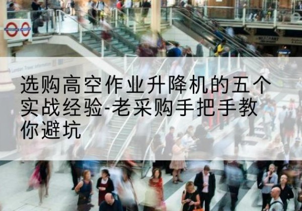 老河口高空作业升降机厂家-选购高空作业升降机的五个实战经验-老采购手把手教你避坑