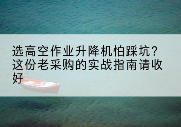 老河口高空作业升降机厂家推荐-选高空作业升降机怕踩坑？这份老采购的实战指南请收好