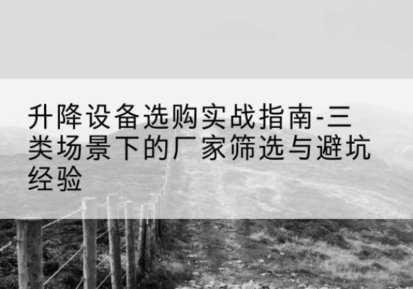 老河口移动式升降机厂家推荐-升降设备选购实战指南-三类场景下的厂家筛选与避坑经验
