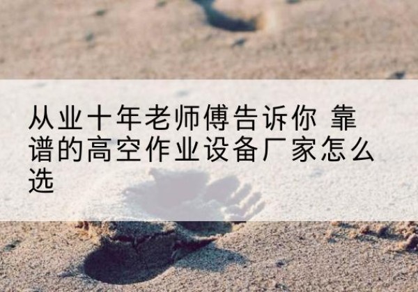 老河口高空作业升降机厂家推荐-从业十年老师傅告诉你 靠谱的高空作业设备厂家怎么选