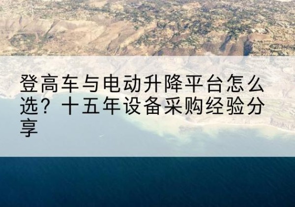 老河口登高车厂家厂家-登高车与电动升降平台怎么选？十五年设备采购经验分享