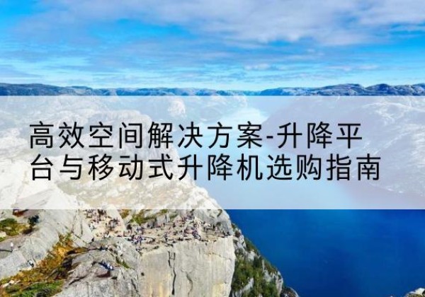 老河口升降平台厂家-*空间解决方案-升降平台与移动式升降机选购指南