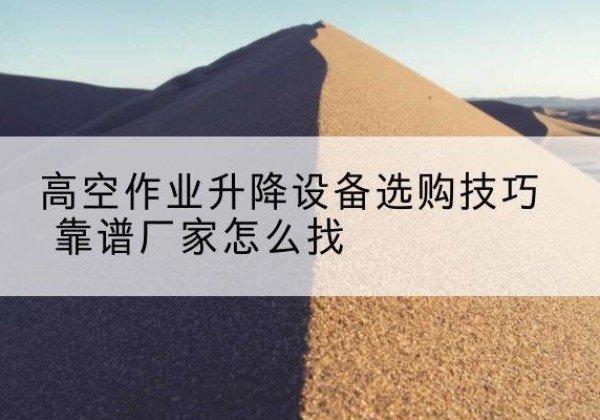 老河口电动升降平台厂家推荐-高空作业升降设备选购技巧 靠谱厂家怎么找